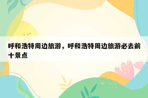 呼和浩特周边旅游，呼和浩特周边旅游必去前十景点