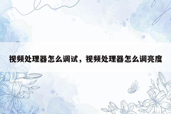 视频处理器怎么调试，视频处理器怎么调亮度