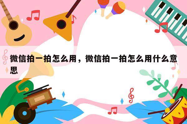 微信拍一拍怎么用，微信拍一拍怎么用什么意思