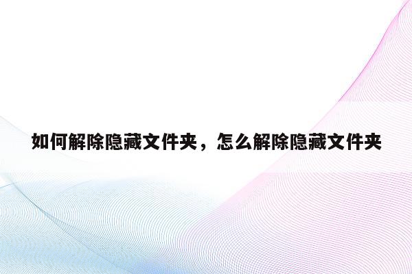 如何解除隐藏文件夹，怎么解除隐藏文件夹