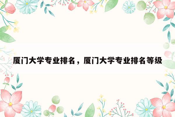 厦门大学专业排名，厦门大学专业排名等级