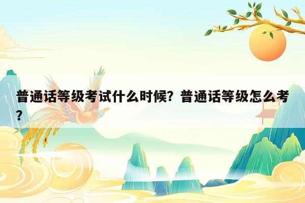 普通话等级考试什么时候？普通话等级怎么考？