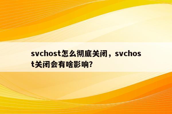 svchost怎么彻底关闭，svchost关闭会有啥影响？
