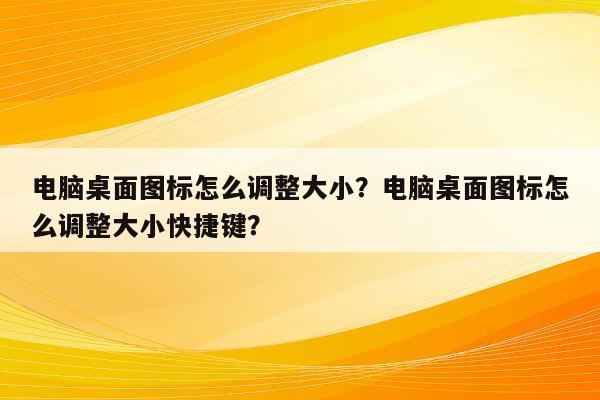 电脑桌面图标怎么调整大小？电脑桌面图标怎么调整大小快捷键？
