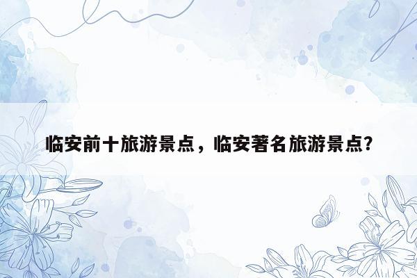 临安前十旅游景点，临安著名旅游景点？