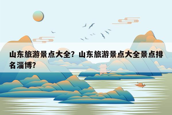 山东旅游景点大全？山东旅游景点大全景点排名淄博？