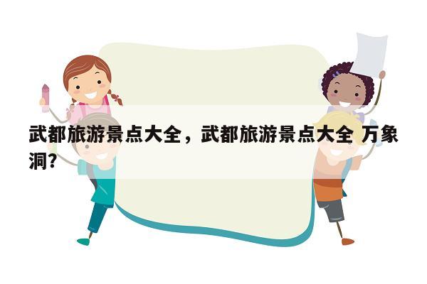 武都旅游景点大全，武都旅游景点大全 万象洞？