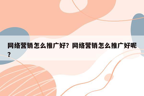 网络营销怎么推广好？网络营销怎么推广好呢？