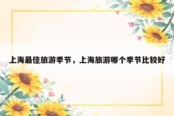 上海最佳旅游季节，上海旅游哪个季节比较好