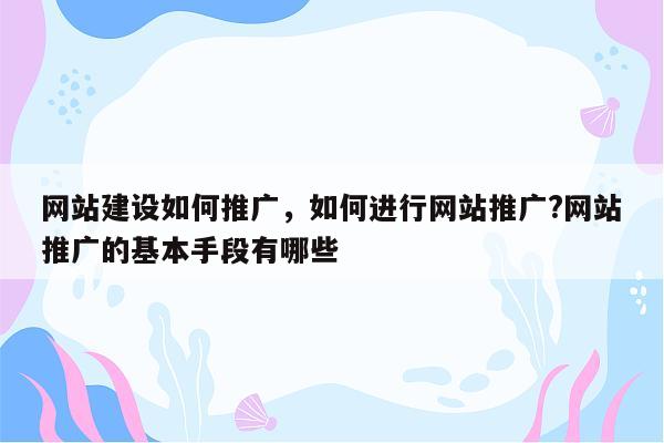 网站建设如何推广，如何进行网站推广?网站推广的基本手段有哪些