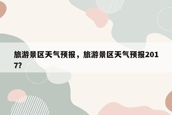 旅游景区天气预报，旅游景区天气预报2017？