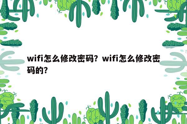 wifi怎么修改密码？wifi怎么修改密码的？