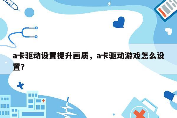 a卡驱动设置提升画质，a卡驱动游戏怎么设置？