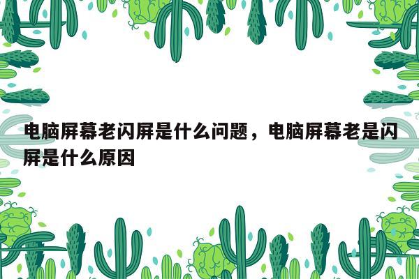 电脑屏幕老闪屏是什么问题，电脑屏幕老是闪屏是什么原因