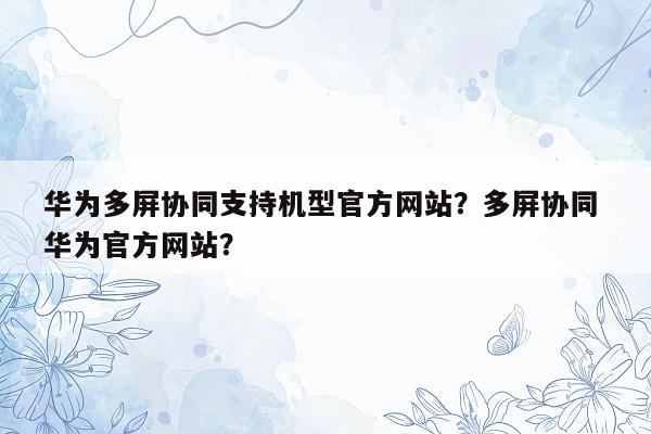 华为多屏协同支持机型官方网站？多屏协同 华为官方网站？