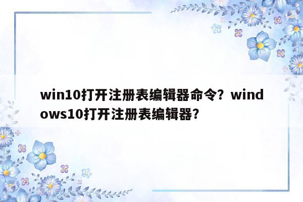 win10打开注册表编辑器命令？windows10打开注册表编辑器？