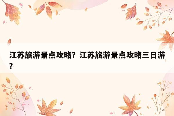 江苏旅游景点攻略？江苏旅游景点攻略三日游？