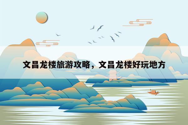 文昌龙楼旅游攻略，文昌龙楼好玩地方