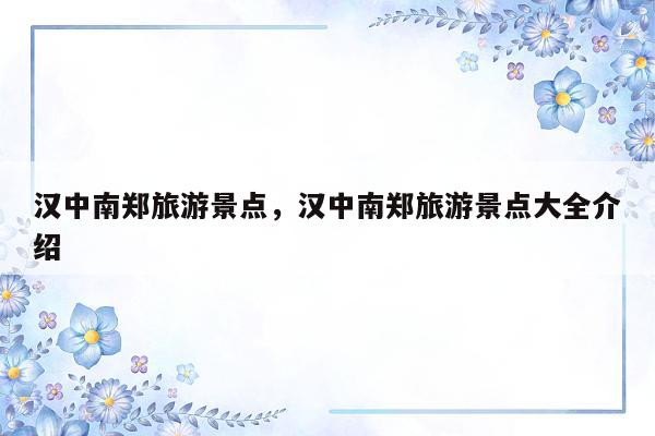 汉中南郑旅游景点，汉中南郑旅游景点大全介绍
