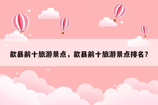 歙县前十旅游景点，歙县前十旅游景点排名？