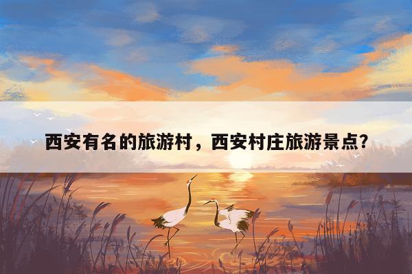 西安有名的旅游村，西安村庄旅游景点？