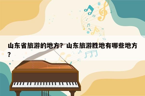 山东省旅游的地方？山东旅游胜地有哪些地方？