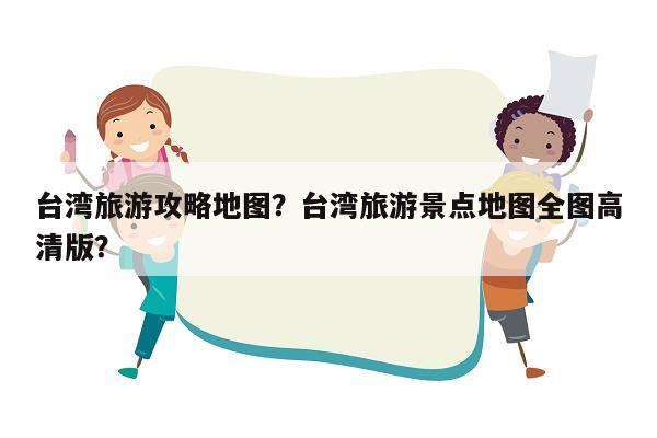 台湾旅游攻略地图？台湾旅游景点地图全图高清版？