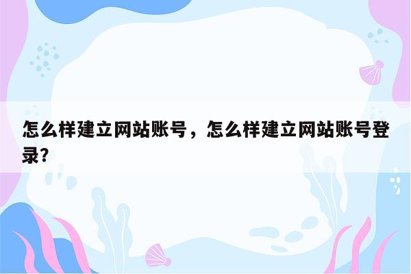 怎么样建立网站账号，怎么样建立网站账号登录？
