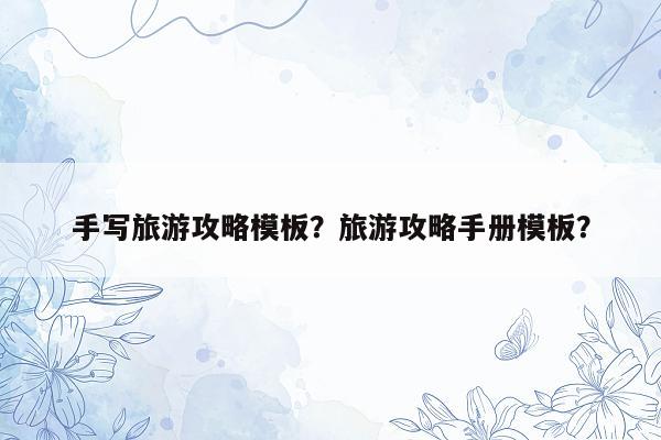 手写旅游攻略模板？旅游攻略手册模板？