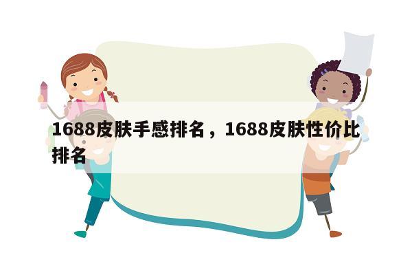 1688皮肤手感排名，1688皮肤性价比排名