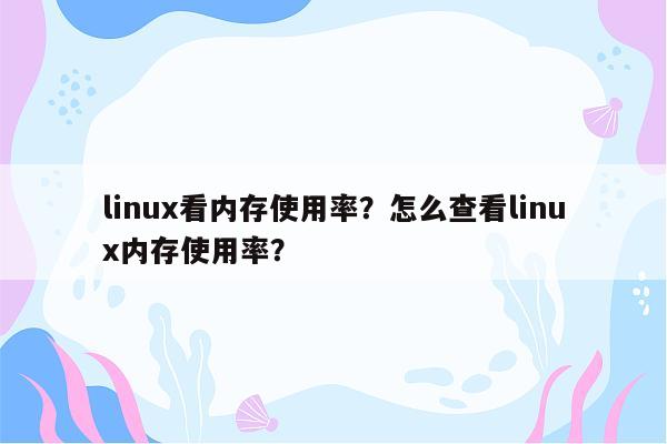 linux看内存使用率？怎么查看linux内存使用率？