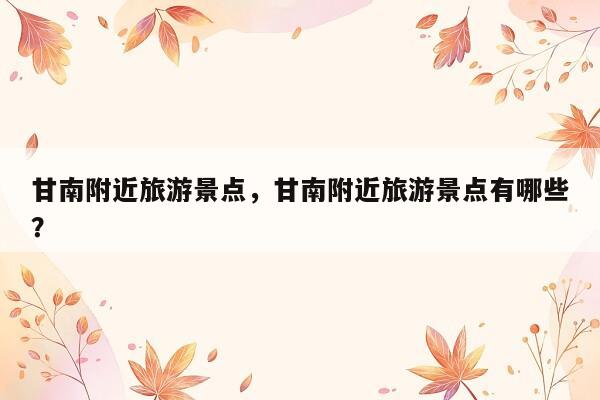 甘南附近旅游景点，甘南附近旅游景点有哪些？