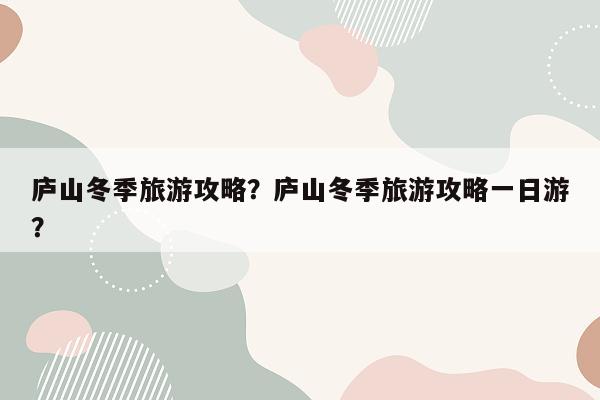 庐山冬季旅游攻略？庐山冬季旅游攻略一日游？