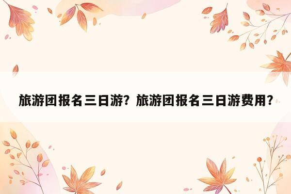 旅游团报名三日游？旅游团报名三日游费用？