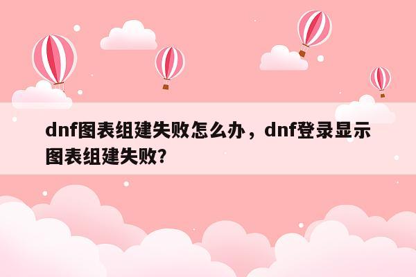 dnf图表组建失败怎么办，dnf登录显示图表组建失败？