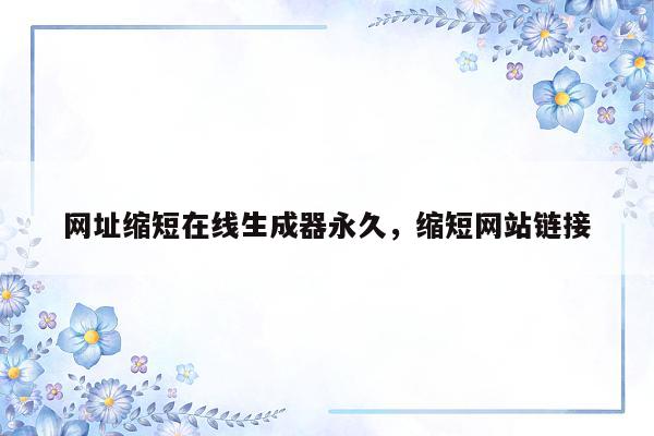网址缩短在线生成器永久，缩短网站链接