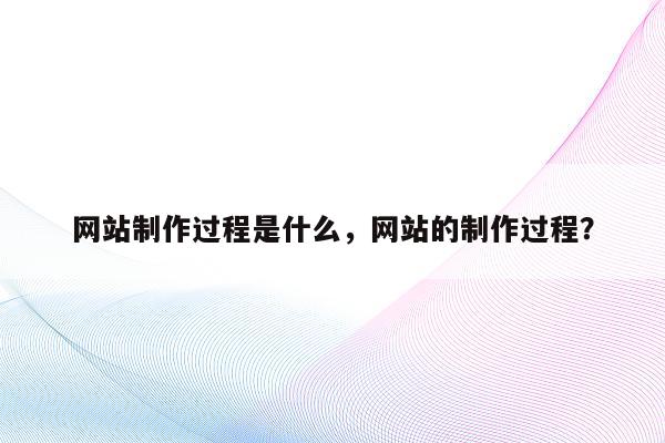 网站制作过程是什么，网站的制作过程？