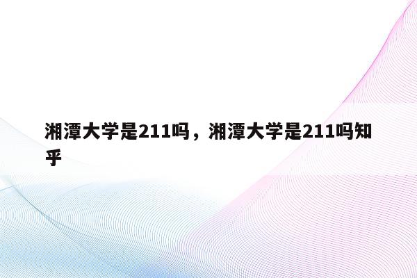 湘潭大学是211吗，湘潭大学是211吗知乎