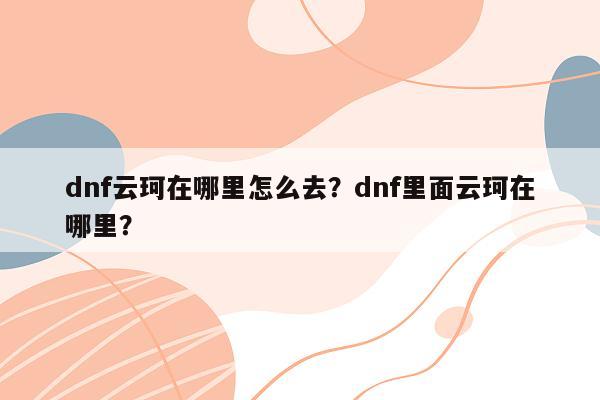 dnf云珂在哪里怎么去？dnf里面云珂在哪里？