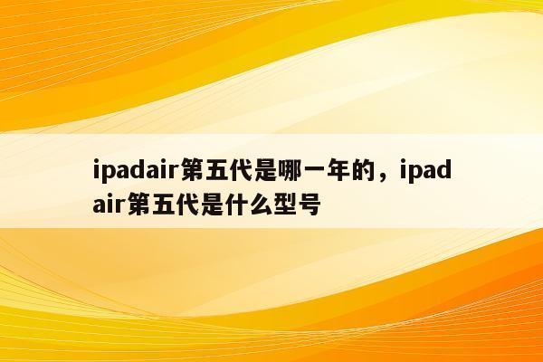 ipadair第五代是哪一年的,ipadair第五代是什么型号