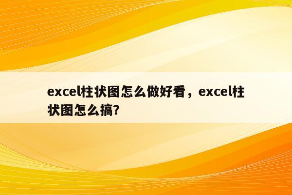 excel柱状图怎么做好看，excel柱状图怎么搞？