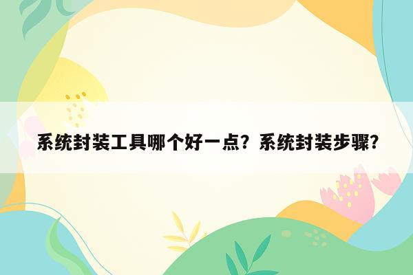 系统封装工具哪个好一点？系统封装步骤？