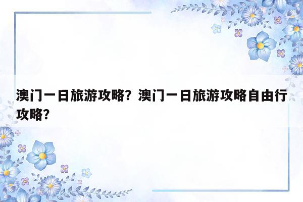 澳门一日旅游攻略？澳门一日旅游攻略自由行攻略？