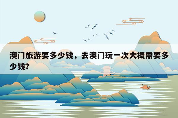 澳门旅游要多少钱，去澳门玩一次大概需要多少钱？
