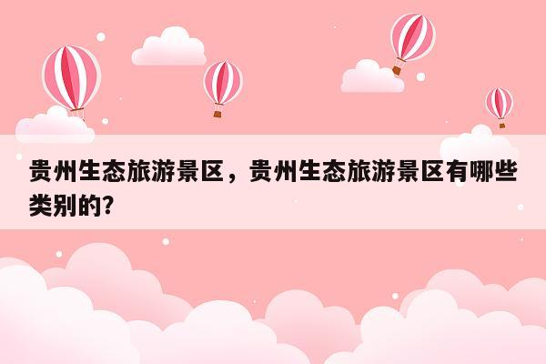 贵州生态旅游景区，贵州生态旅游景区有哪些类别的？