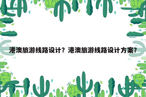 港澳旅游线路设计?港澳旅游线路设计方案?