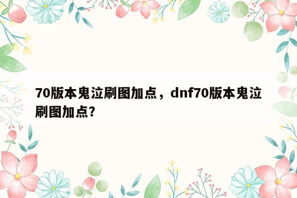 70版本鬼泣刷图加点，dnf70版本鬼泣刷图加点？