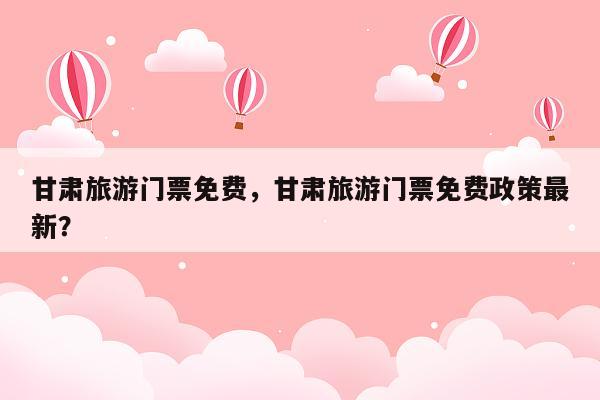 甘肃旅游门票免费，甘肃旅游门票免费政策最新？