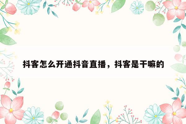 抖客怎么开通抖音直播，抖客是干嘛的