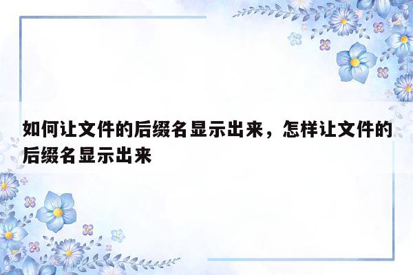 如何让文件的后缀名显示出来，怎样让文件的后缀名显示出来